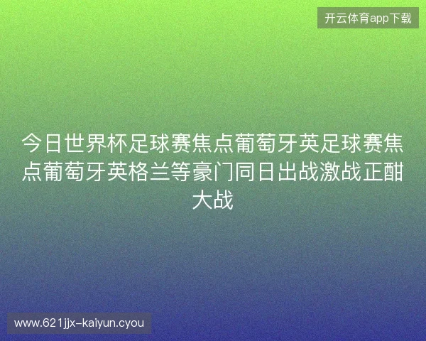 今日世界杯足球赛焦点葡萄牙英足球赛焦点葡萄牙英格兰等豪门同日出战激战正酣大战